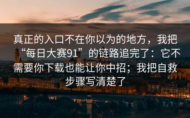真正的入口不在你以为的地方，我把“每日大赛91”的链路追完了：它不需要你下载也能让你中招；我把自救步骤写清楚了