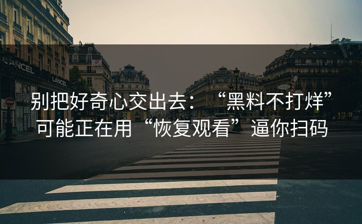 别把好奇心交出去：“黑料不打烊”可能正在用“恢复观看”逼你扫码