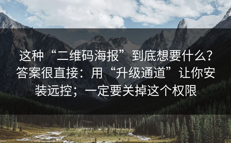 这种“二维码海报”到底想要什么？答案很直接：用“升级通道”让你安装远控；一定要关掉这个权限