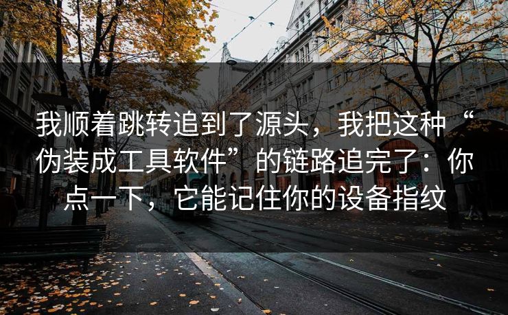 我顺着跳转追到了源头，我把这种“伪装成工具软件”的链路追完了：你点一下，它能记住你的设备指纹