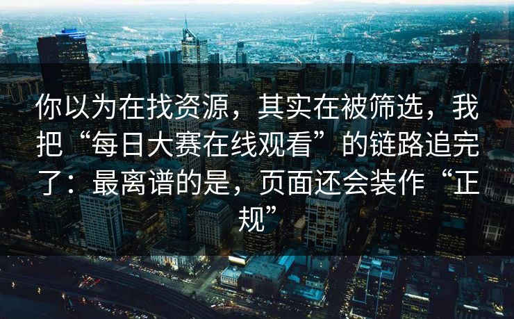 你以为在找资源，其实在被筛选，我把“每日大赛在线观看”的链路追完了：最离谱的是，页面还会装作“正规”