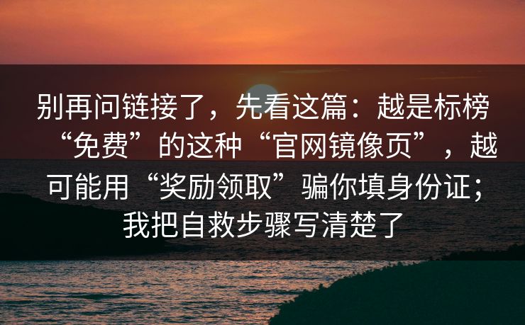 别再问链接了，先看这篇：越是标榜“免费”的这种“官网镜像页”，越可能用“奖励领取”骗你填身份证；我把自救步骤写清楚了