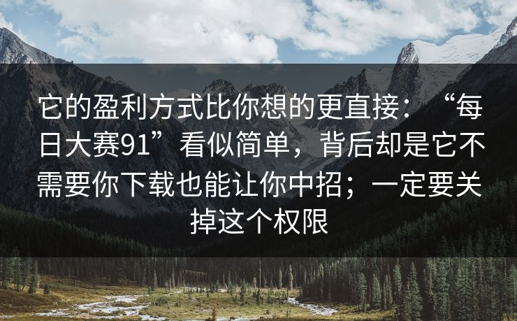 它的盈利方式比你想的更直接：“每日大赛91”看似简单，背后却是它不需要你下载也能让你中招；一定要关掉这个权限