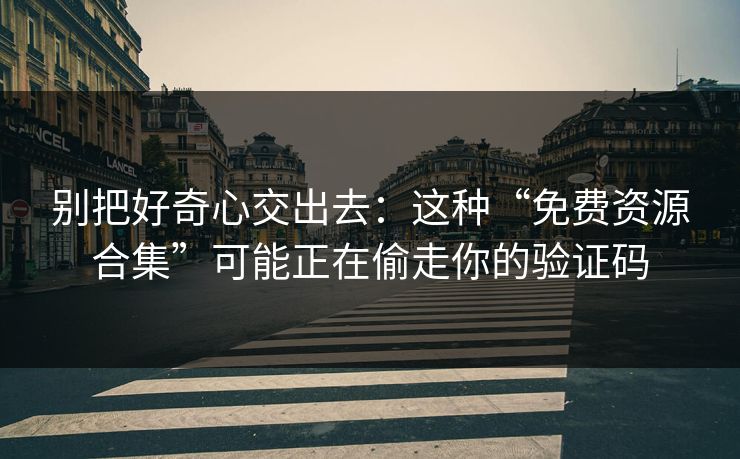 别把好奇心交出去：这种“免费资源合集”可能正在偷走你的验证码