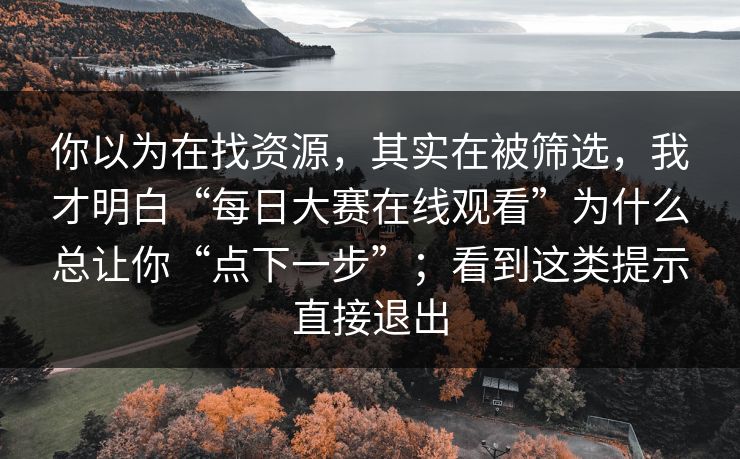 你以为在找资源，其实在被筛选，我才明白“每日大赛在线观看”为什么总让你“点下一步”；看到这类提示直接退出