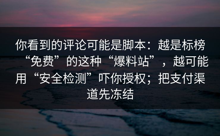 你看到的评论可能是脚本：越是标榜“免费”的这种“爆料站”，越可能用“安全检测”吓你授权；把支付渠道先冻结