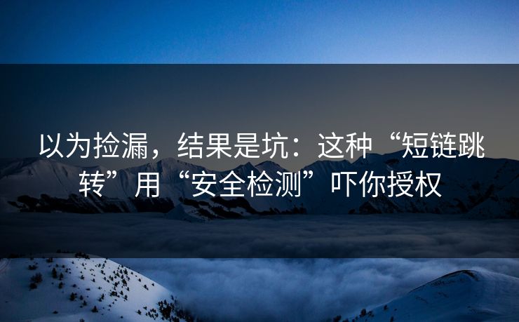 以为捡漏，结果是坑：这种“短链跳转”用“安全检测”吓你授权