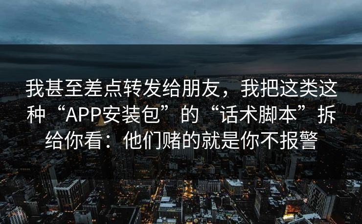 我甚至差点转发给朋友，我把这类这种“APP安装包”的“话术脚本”拆给你看：他们赌的就是你不报警