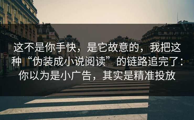 这不是你手快，是它故意的，我把这种“伪装成小说阅读”的链路追完了：你以为是小广告，其实是精准投放