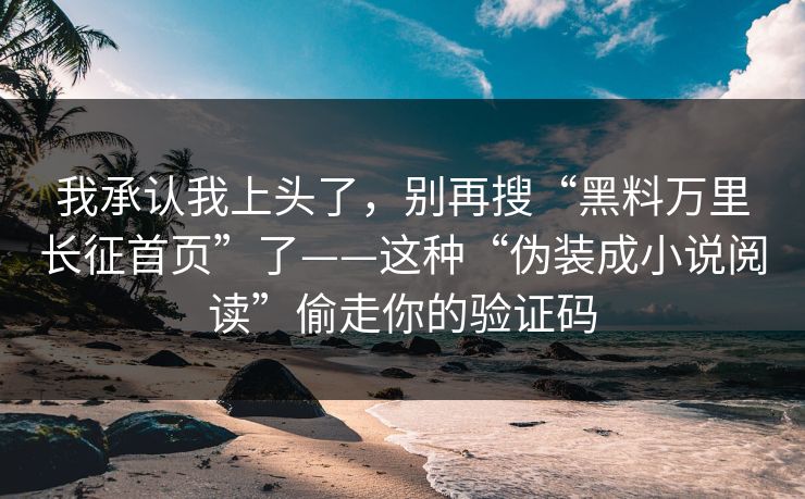 我承认我上头了，别再搜“黑料万里长征首页”了——这种“伪装成小说阅读”偷走你的验证码