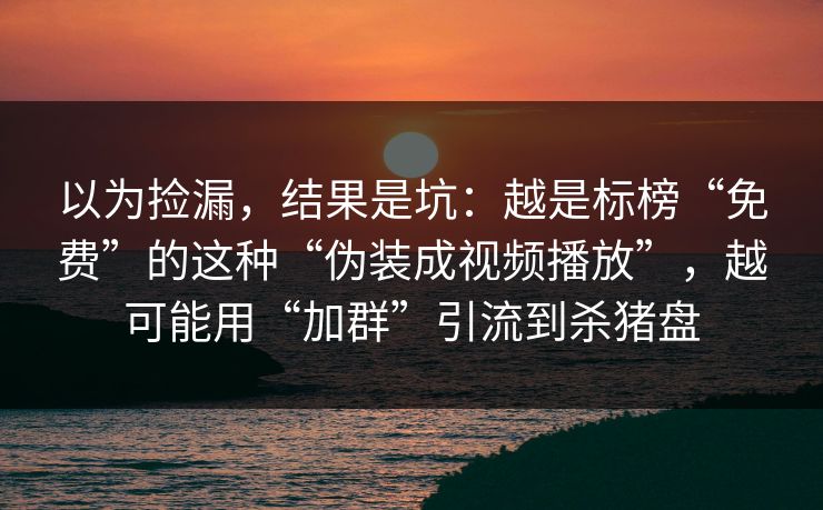 以为捡漏，结果是坑：越是标榜“免费”的这种“伪装成视频播放”，越可能用“加群”引流到杀猪盘