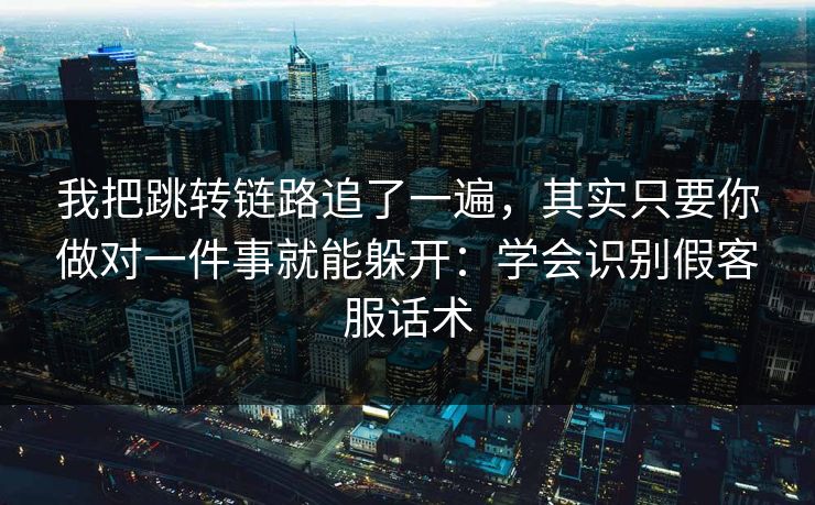 我把跳转链路追了一遍，其实只要你做对一件事就能躲开：学会识别假客服话术