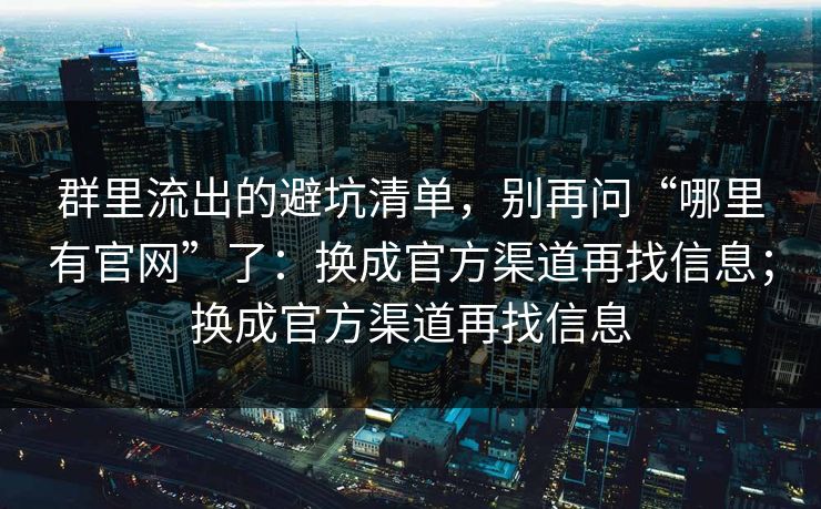 群里流出的避坑清单，别再问“哪里有官网”了：换成官方渠道再找信息；换成官方渠道再找信息
