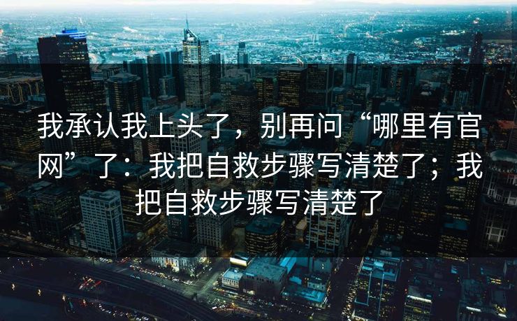 我承认我上头了，别再问“哪里有官网”了：我把自救步骤写清楚了；我把自救步骤写清楚了