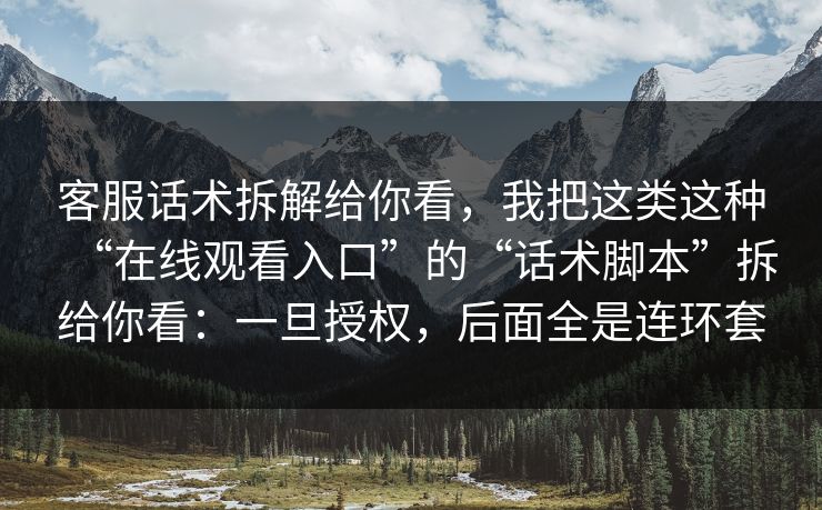 客服话术拆解给你看，我把这类这种“在线观看入口”的“话术脚本”拆给你看：一旦授权，后面全是连环套