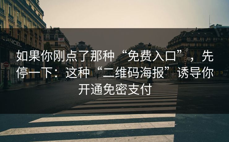 如果你刚点了那种“免费入口”，先停一下：这种“二维码海报”诱导你开通免密支付