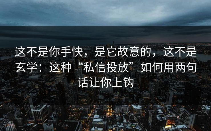 这不是你手快，是它故意的，这不是玄学：这种“私信投放”如何用两句话让你上钩