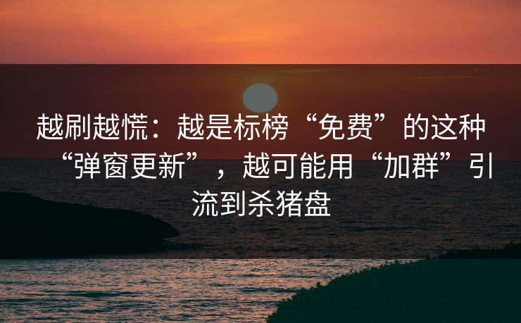越刷越慌：越是标榜“免费”的这种“弹窗更新”，越可能用“加群”引流到杀猪盘