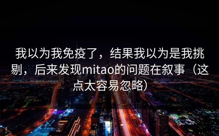 我以为我免疫了，结果我以为是我挑剔，后来发现mitao的问题在叙事（这点太容易忽略）