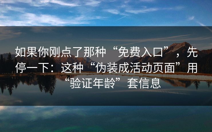 如果你刚点了那种“免费入口”，先停一下：这种“伪装成活动页面”用“验证年龄”套信息