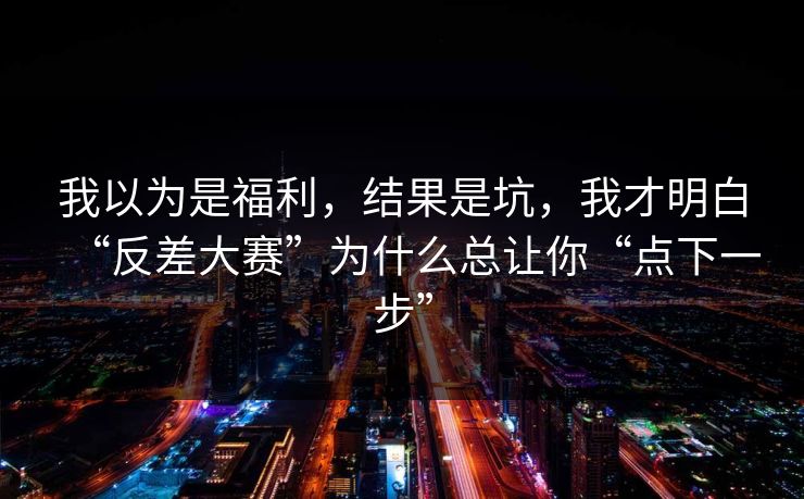 我以为是福利，结果是坑，我才明白“反差大赛”为什么总让你“点下一步”