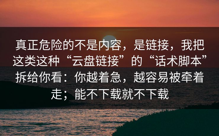 真正危险的不是内容，是链接，我把这类这种“云盘链接”的“话术脚本”拆给你看：你越着急，越容易被牵着走；能不下载就不下载