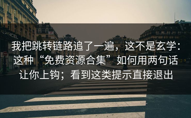 我把跳转链路追了一遍，这不是玄学：这种“免费资源合集”如何用两句话让你上钩；看到这类提示直接退出