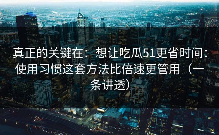 真正的关键在：想让吃瓜51更省时间：使用习惯这套方法比倍速更管用（一条讲透）