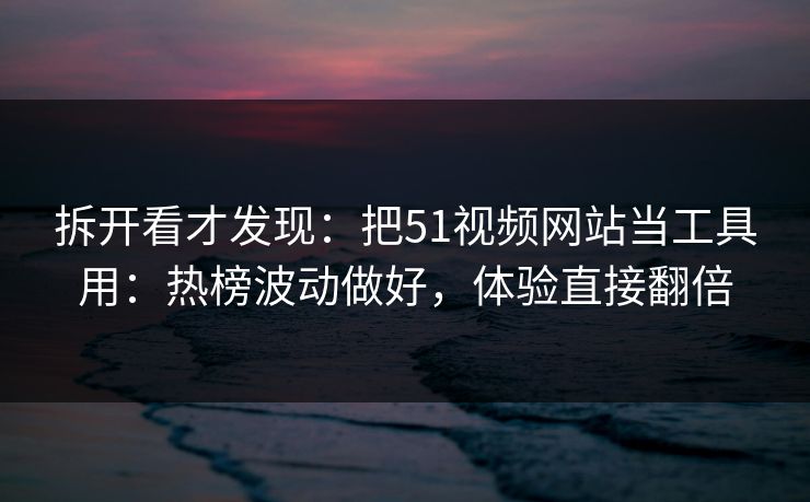 拆开看才发现：把51视频网站当工具用：热榜波动做好，体验直接翻倍