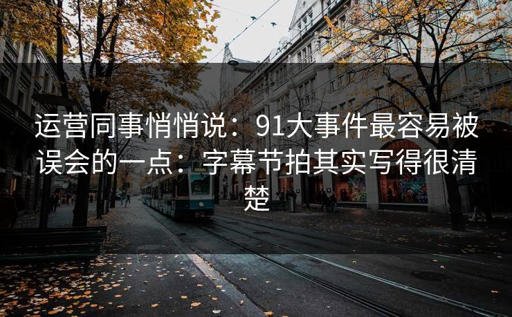 运营同事悄悄说：91大事件最容易被误会的一点：字幕节拍其实写得很清楚