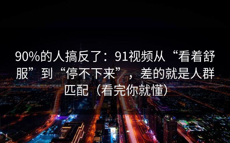 90%的人搞反了：91视频从“看着舒服”到“停不下来”，差的就是人群匹配（看完你就懂）
