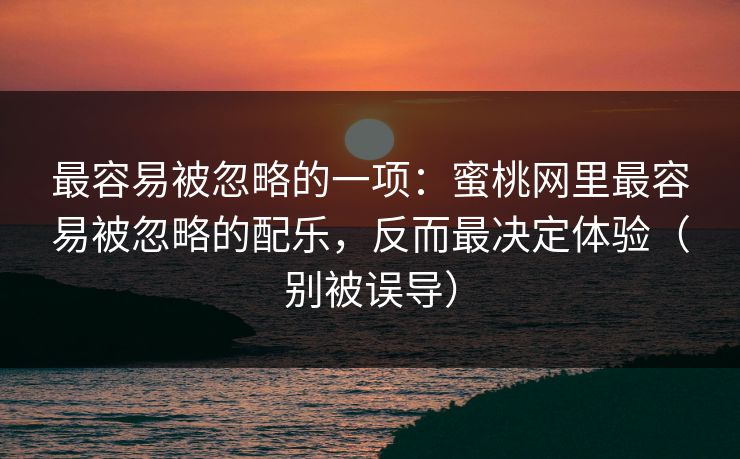最容易被忽略的一项：蜜桃网里最容易被忽略的配乐，反而最决定体验（别被误导）