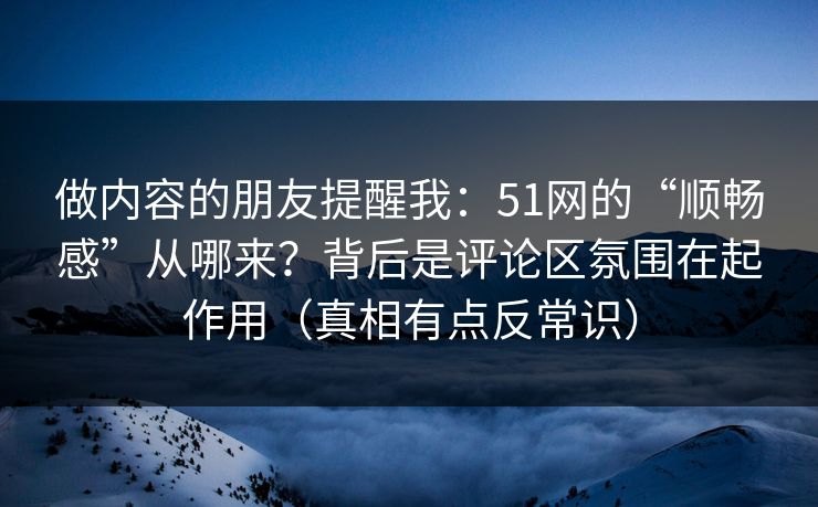 做内容的朋友提醒我：51网的“顺畅感”从哪来？背后是评论区氛围在起作用（真相有点反常识）
